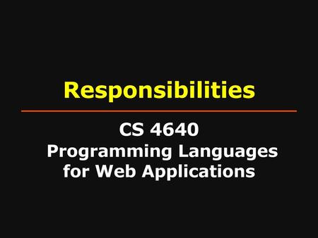 Responsibilities CS 4640 Programming Languages for Web Applications