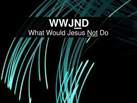 WWJND What Would Jesus Not Do.