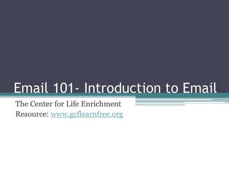 Email 101- Introduction to Email The Center for Life Enrichment Resource: www.gcflearnfree.org.