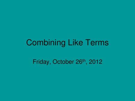 Combining Like Terms Friday, October 26th, 2012.