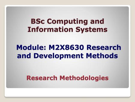 BSc Computing and Information Systems Module: M2X8630 Research and Development Methods Research Methodologies.