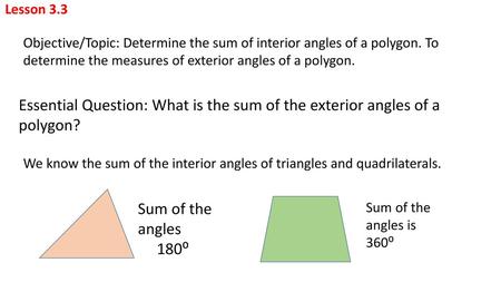 Lesson 3.3 Objective/Topic: Determine the sum of interior angles of a polygon. To determine the measures of exterior angles of a polygon. Essential Question: