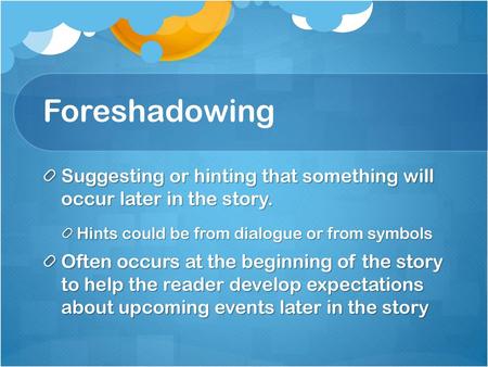 Foreshadowing Suggesting or hinting that something will occur later in the story. Hints could be from dialogue or from symbols Often occurs at the beginning.