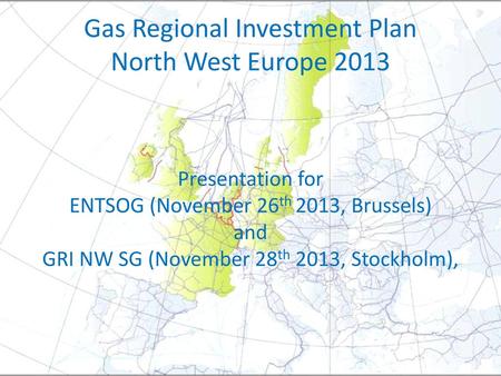 Gas Regional Investment Plan North West Europe 2013 Presentation for ENTSOG (November 26th 2013, Brussels) and GRI NW SG (November 28th 2013, Stockholm),