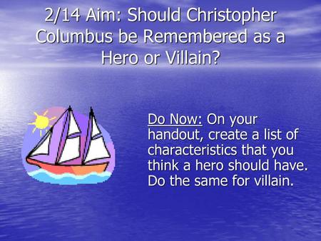 2/14 Aim: Should Christopher Columbus be Remembered as a Hero or Villain? Do Now: On your handout, create a list of characteristics that you think a hero.