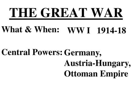 THE GREAT WAR What & When: WW I Central Powers: Germany,