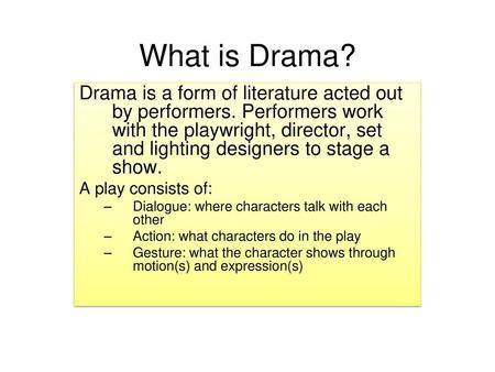 What is Drama? Drama is a form of literature acted out by performers. Performers work with the playwright, director, set and lighting designers to stage.