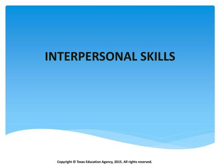 INTERPERSONAL SKILLS Copyright © Texas Education Agency, 2015. All rights reserved.