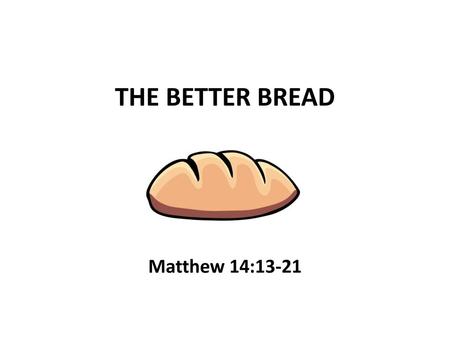 THE BETTER BREAD Matthew 14:13-21.