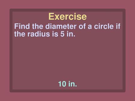 Exercise Find the diameter of a circle if the radius is 5 in. 10 in.