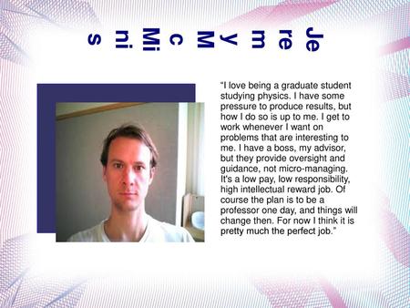 Jeremy McMinis “I love being a graduate student studying physics. I have some pressure to produce results, but how I do so is up to me. I get to work whenever.