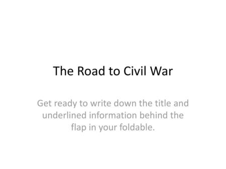 The Road to Civil War Get ready to write down the title and underlined information behind the flap in your foldable.