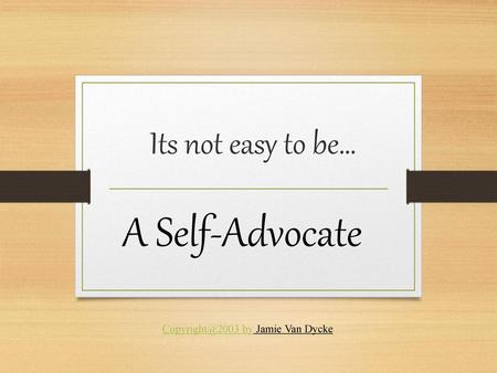 Its not easy to be… A Self-Advocate Copyright@2003 by Jamie Van Dycke.