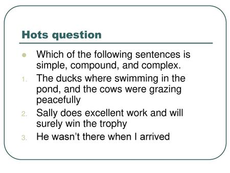 Hots question Which of the following sentences is simple, compound, and complex. The ducks where swimming in the pond, and the cows were grazing peacefully.