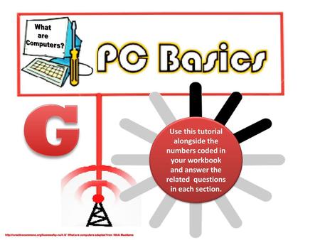 What are Computers? G Use this tutorial alongside the numbers coded in your workbook and answer the related questions in each section. http://creativecommons.org/licenses/by-nc/4.0/