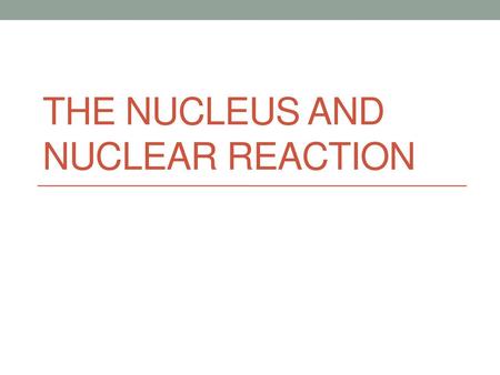 The nucleus and nuclear reaction