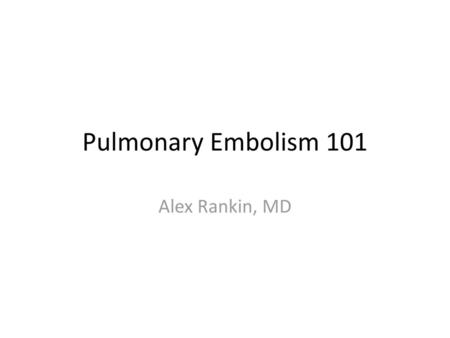 Pulmonary Embolism 101 Alex Rankin, MD.