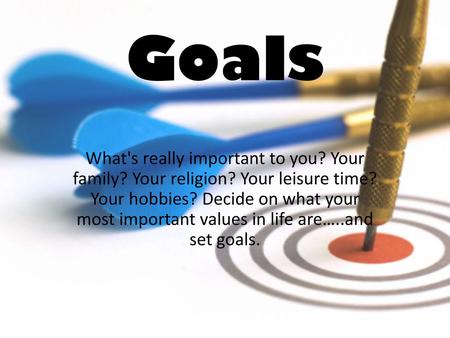 Goals What's really important to you? Your family? Your religion? Your leisure time? Your hobbies? Decide on what your most important values in life are…..and.