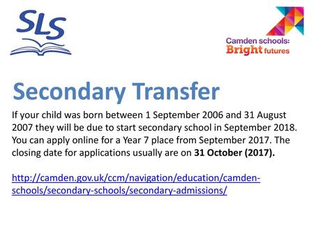 Secondary Transfer If your child was born between 1 September 2006 and 31 August 2007 they will be due to start secondary school in September 2018. You.