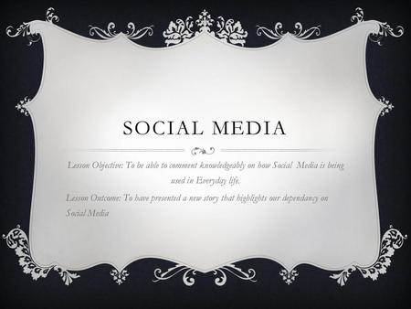 Social Media Lesson Objective: To be able to comment knowledgeably on how Social Media is being used in Everyday life. Lesson Outcome: To have presented.