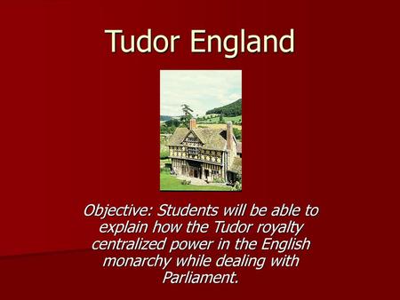 Tudor England Objective: Students will be able to explain how the Tudor royalty centralized power in the English monarchy while dealing with Parliament.