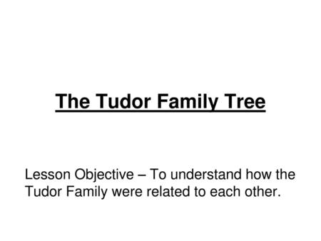 The Tudor Family Tree Lesson Objective – To understand how the Tudor Family were related to each other.