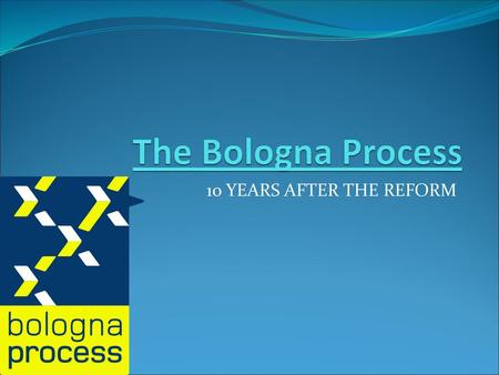 The Bologna Process 10 YEARS AFTER THE REFORM.