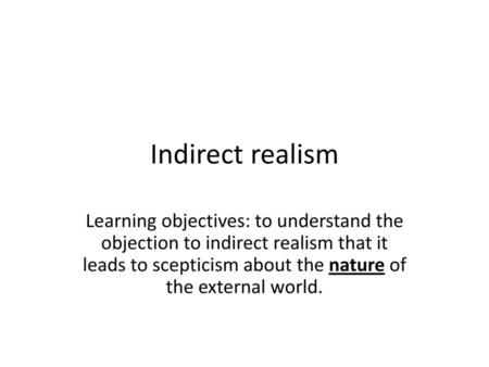 Indirect realism Learning objectives: to understand the objection to indirect realism that it leads to scepticism about the nature of the external world.