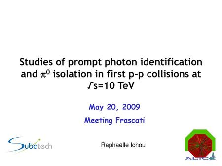 Studies of prompt photon identification and 0 isolation in first p-p collisions at √s=10 TeV May 20, 2009 Meeting Frascati Raphaëlle Ichou.