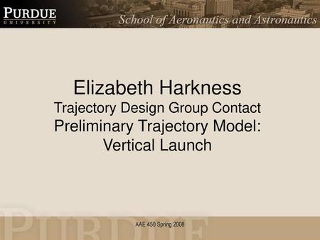 Elizabeth Harkness Trajectory Design Group Contact Preliminary Trajectory Model: Vertical Launch AAE 450 Spring 2008.