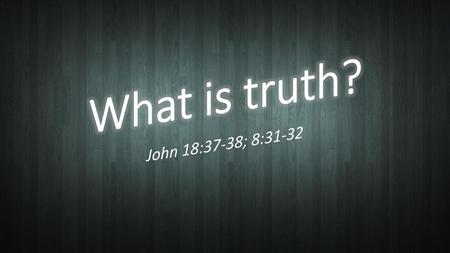 What is truth? John 18:37-38; 8:31-32