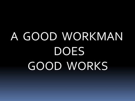 A GOOD WORKMAN DOES GOOD WORKS.