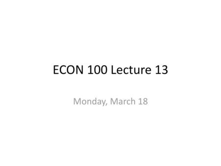 ECON 100 Lecture 13 Monday, March 18.