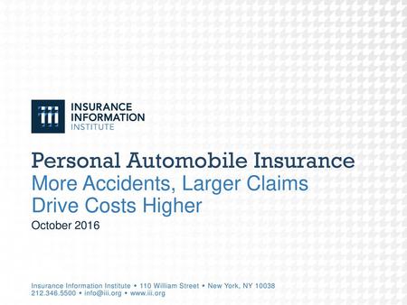 Personal Automobile Insurance More Accidents, Larger Claims Drive Costs Higher October 2016 Insurance Information Institute  110 William Street  New.