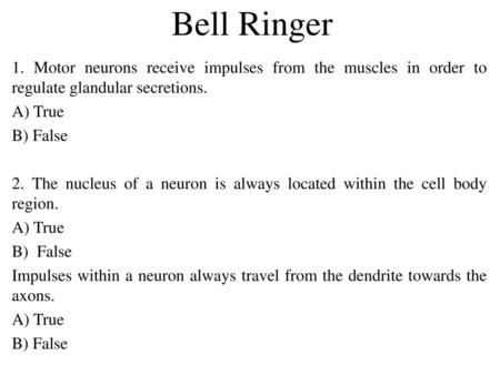 Bell Ringer 1. Motor neurons receive impulses from the muscles in order to regulate glandular secretions. A) True B) False 2. The nucleus of a neuron is.