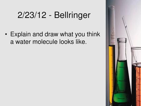 2/23/12 - Bellringer Explain and draw what you think a water molecule looks like.