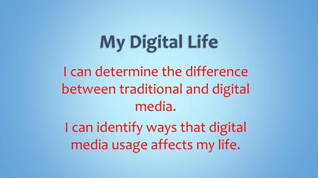 My Digital Life I can determine the difference between traditional and digital media. I can identify ways that digital media usage affects my life.