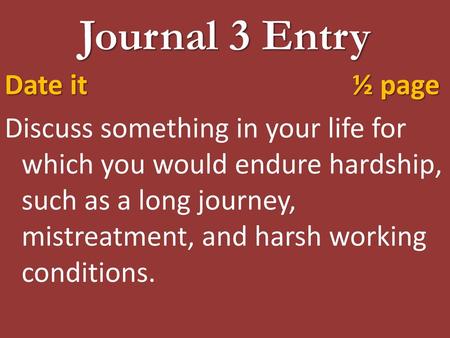 Journal 3 Entry Date it ½ page Discuss something in your life for which you would endure hardship, such as a long journey, mistreatment, and harsh working.