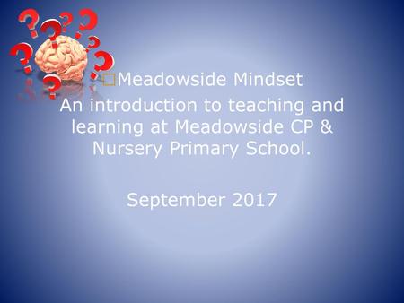 Meadowside Mindset An introduction to teaching and learning at Meadowside CP & Nursery Primary School. September 2017.