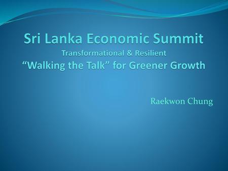 Sri Lanka Economic Summit Transformational & Resilient “Walking the Talk” for Greener Growth Raekwon Chung.