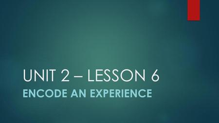 UNIT 2 – LESSON 6 ENCODE AN EXPERIENCE.