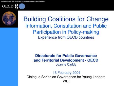 Building Coalitions for Change Information, Consultation and Public Participation in Policy-making Experience from OECD countries Directorate for Public.