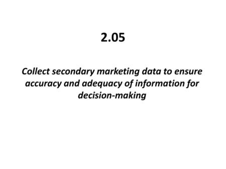 2.05 Collect secondary marketing data to ensure accuracy and adequacy of information for decision-making.