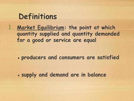 Definitions Market Equilibrium: the point at which quantity supplied and quantity demanded for a good or service are equal ●	producers and consumers.