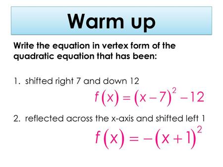 Warm up Write the equation in vertex form of the quadratic equation that has been: 1. shifted right 7 and down 12 2. reflected across the x-axis and shifted.