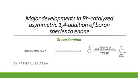 Major developments in Rh-catalyzed asymmetric 1,4-addition of boron species to enone Group Seminar By Raphaël Beltran.