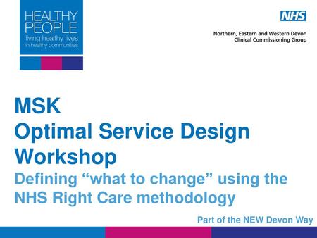 MSK Optimal Service Design Workshop Defining “what to change” using the NHS Right Care methodology Part of the NEW Devon Way.