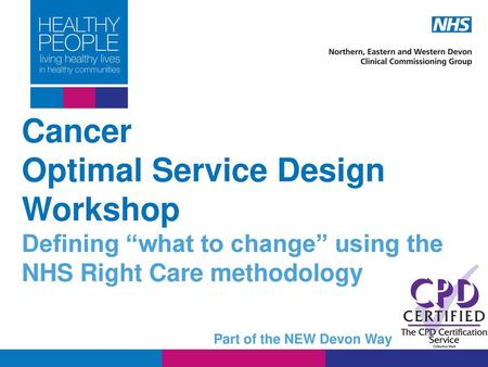 Cancer Optimal Service Design Workshop Defining “what to change” using the NHS Right Care methodology Part of the NEW Devon Way.