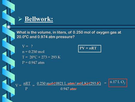 Bellwork: What is the volume, in liters, of 0.250 mol of oxygen gas at 20.0ºC and 0.974 atm pressure? V = ? n = 0.250 mol T = 20ºC + 273 = 293 K P =