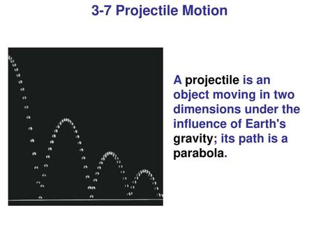 3-7 Projectile Motion A projectile is an object moving in two dimensions under the influence of Earth's gravity; its path is a parabola. Figure 3-19. Caption: